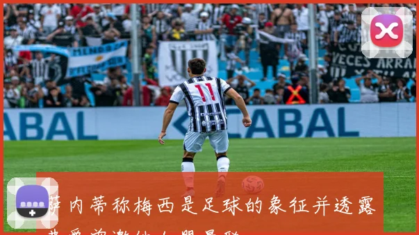 萨内蒂称梅西是足球的象征并透露弗爵曾邀他加盟曼联