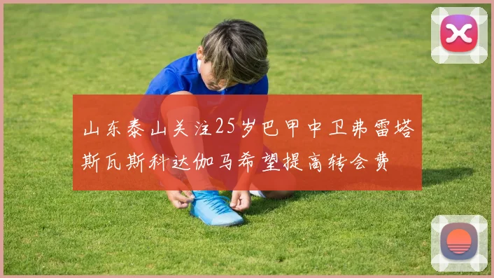 山东泰山关注25岁巴甲中卫弗雷塔斯瓦斯科达伽马希望提高转会费