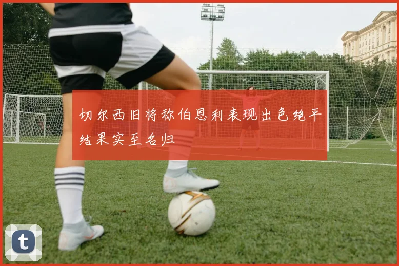 切尔西旧将称伯恩利表现出色绝平结果实至名归