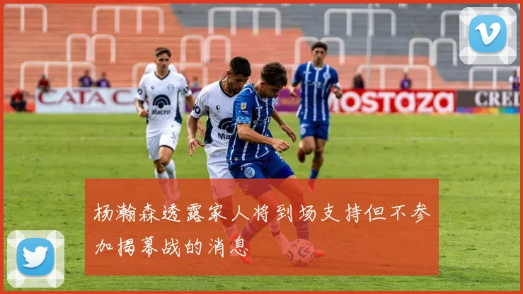 杨瀚森透露家人将到场支持但不参加揭幕战的消息