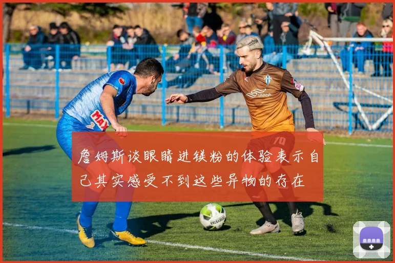詹姆斯谈眼睛进镁粉的体验表示自己其实感受不到这些异物的存在