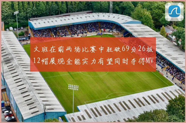 文班在前两场比赛中狂砍69分26板12帽展现全能实力有望同时夺得MVPDPOY和MIP