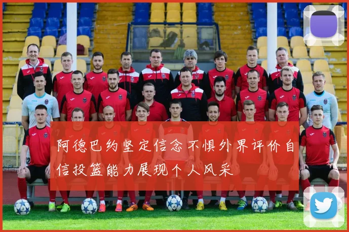 阿德巴约坚定信念不惧外界评价自信投篮能力展现个人风采