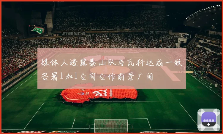 媒体人透露泰山队与瓦科达成一致签署1加1合同合作前景广阔