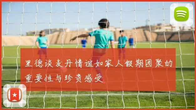 里德谈麦丹情谊如家人假期团聚的重要性与珍贵感受