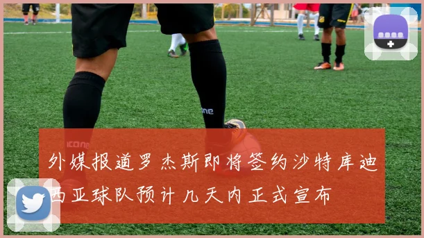 外媒报道罗杰斯即将签约沙特库迪西亚球队预计几天内正式宣布