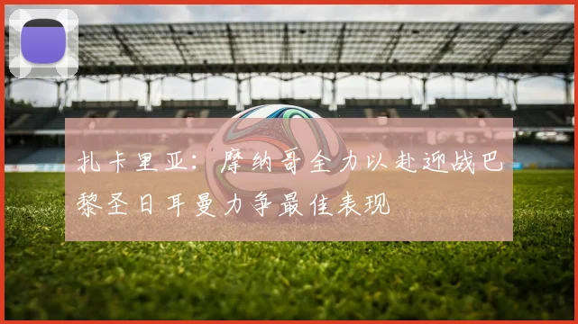 扎卡里亚：摩纳哥全力以赴迎战巴黎圣日耳曼力争最佳表现