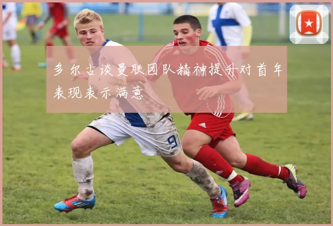 多尔古谈曼联团队精神提升对首年表现表示满意