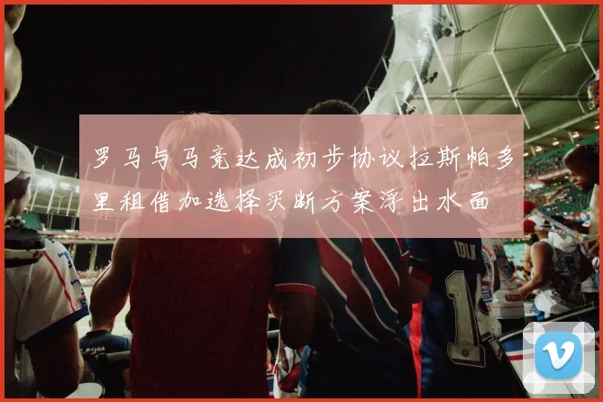 罗马与马竞达成初步协议拉斯帕多里租借加选择买断方案浮出水面