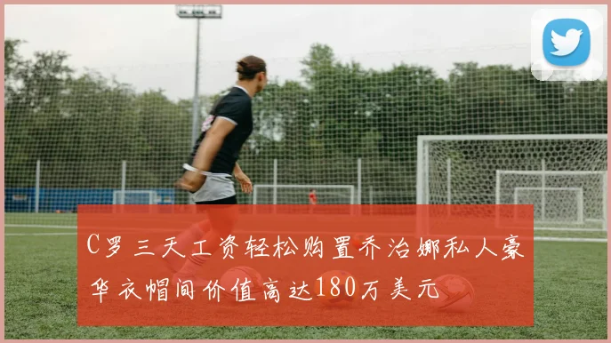 C罗三天工资轻松购置乔治娜私人豪华衣帽间价值高达180万美元