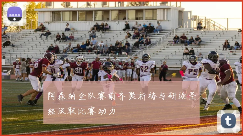 阿森纳全队赛前齐聚祈祷与研读圣经汲取比赛动力