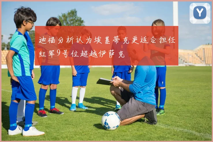 迪福分析认为埃基蒂克更适合担任红军9号位超越伊萨克