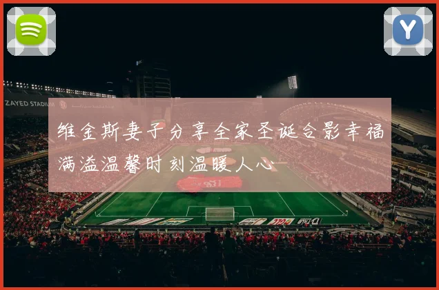 维金斯妻子分享全家圣诞合影幸福满溢温馨时刻温暖人心