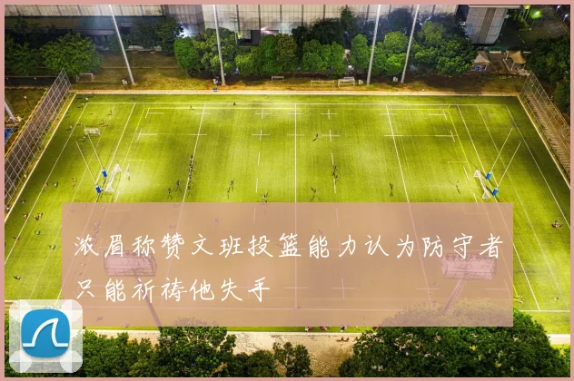 浓眉称赞文班投篮能力认为防守者只能祈祷他失手