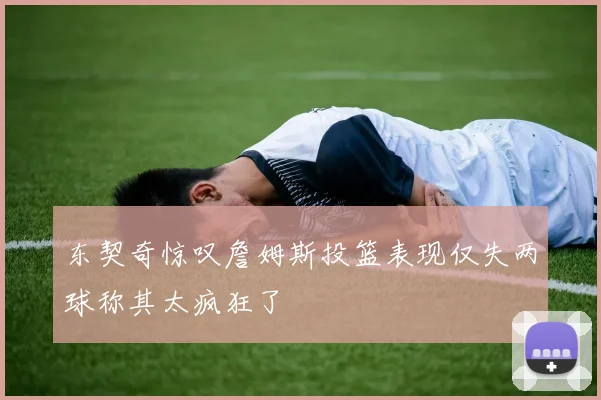 东契奇惊叹詹姆斯投篮表现仅失两球称其太疯狂了