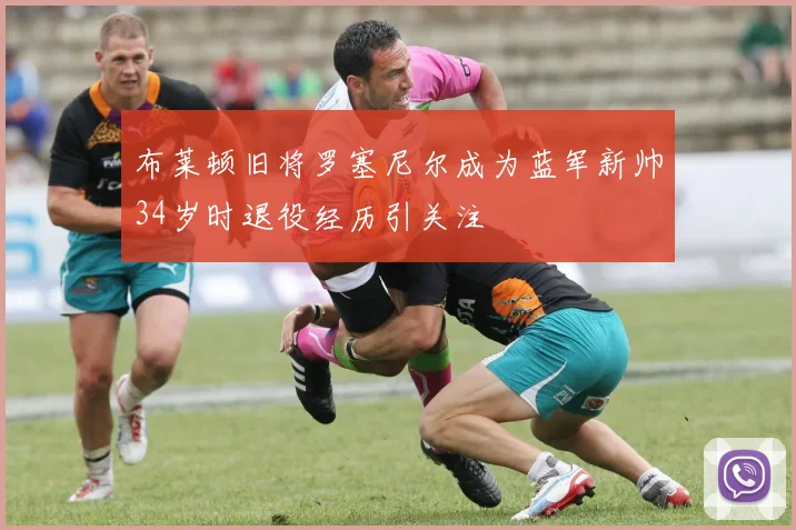 布莱顿旧将罗塞尼尔成为蓝军新帅34岁时退役经历引关注