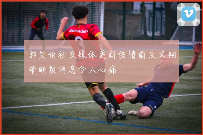 郭艾伦社交媒体更新伤情前交叉韧带断裂消息令人心痛