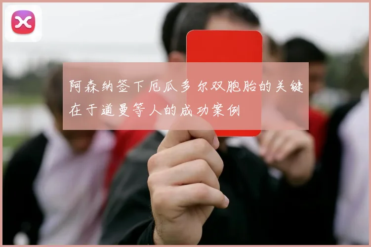 阿森纳签下厄瓜多尔双胞胎的关键在于道曼等人的成功案例
