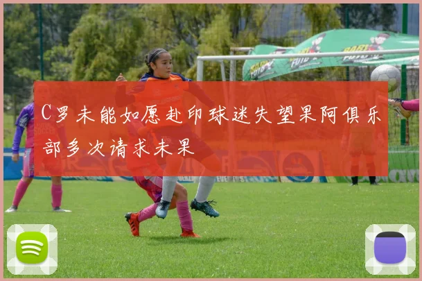 C罗未能如愿赴印球迷失望果阿俱乐部多次请求未果