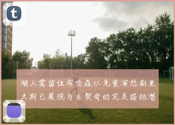 湖人需留住布伦森以免重演悲剧里夫斯已展现与东契奇的完美搭档潜力
