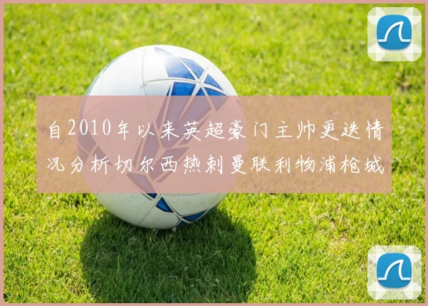 自2010年以来英超豪门主帅更迭情况分析切尔西热刺曼联利物浦枪城的变化趋势