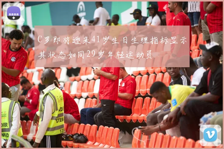C罗即将迎来41岁生日生理指标显示其状态如同29岁年轻运动员