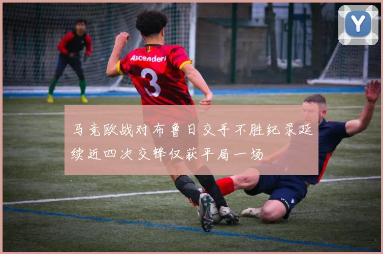 马竞欧战对布鲁日交手不胜纪录延续近四次交锋仅获平局一场