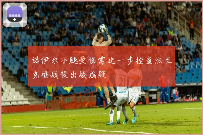诺伊尔小腿受伤需进一步检查法兰克福战役出战成疑