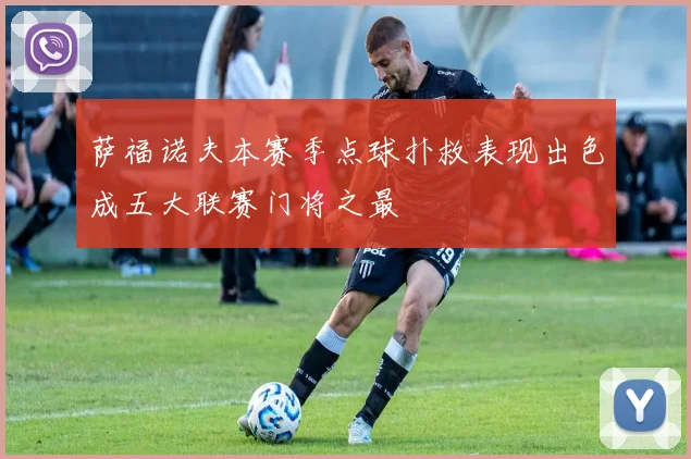 萨福诺夫本赛季点球扑救表现出色成五大联赛门将之最