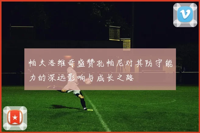帕夫洛维奇盛赞孔帕尼对其防守能力的深远影响与成长之路