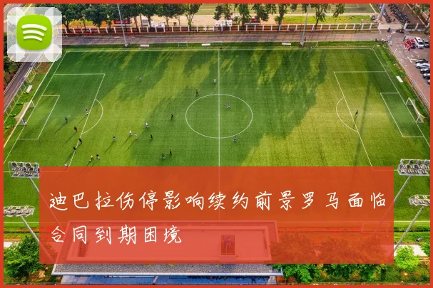 迪巴拉伤停影响续约前景罗马面临合同到期困境