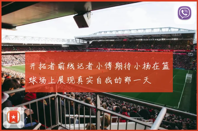 开拓者前线记者小傅期待小杨在篮球场上展现真实自我的那一天