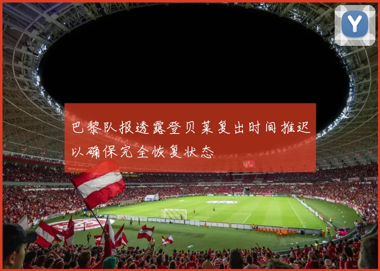 巴黎队报透露登贝莱复出时间推迟以确保完全恢复状态