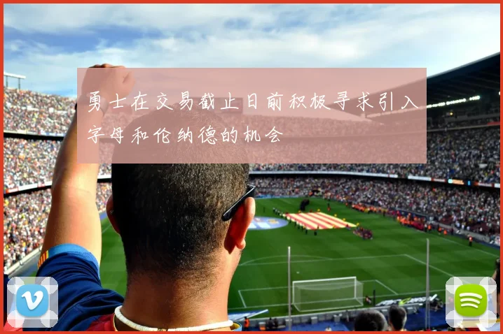 勇士在交易截止日前积极寻求引入字母和伦纳德的机会