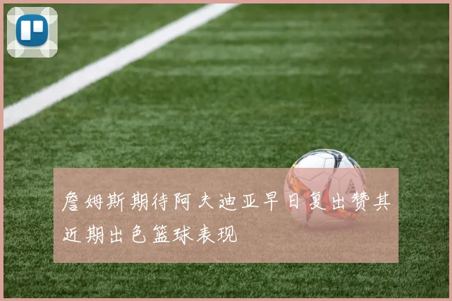 詹姆斯期待阿夫迪亚早日复出赞其近期出色篮球表现
