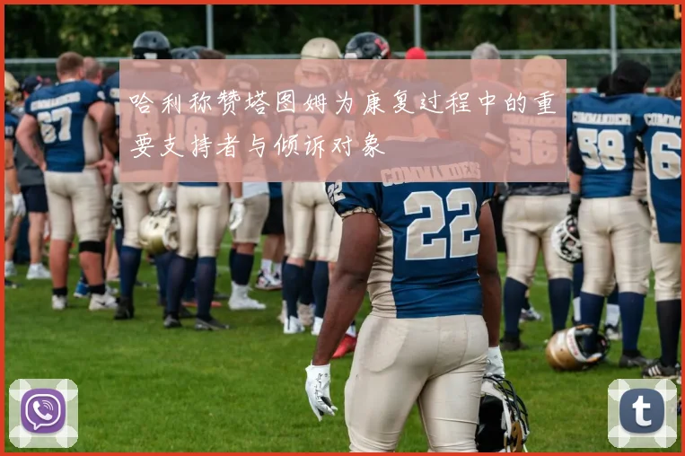 哈利称赞塔图姆为康复过程中的重要支持者与倾诉对象