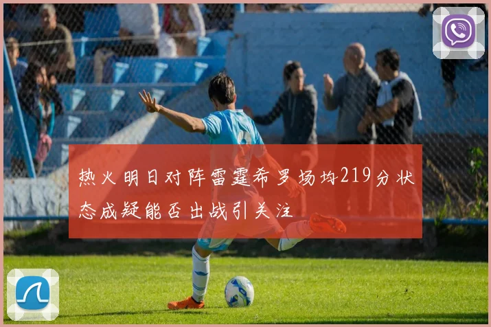 热火明日对阵雷霆希罗场均219分状态成疑能否出战引关注