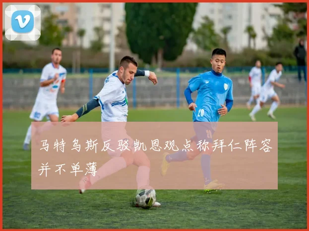马特乌斯反驳凯恩观点称拜仁阵容并不单薄