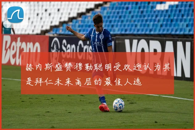 赫内斯盛赞穆勒聪明受欢迎认为其是拜仁未来高层的最佳人选