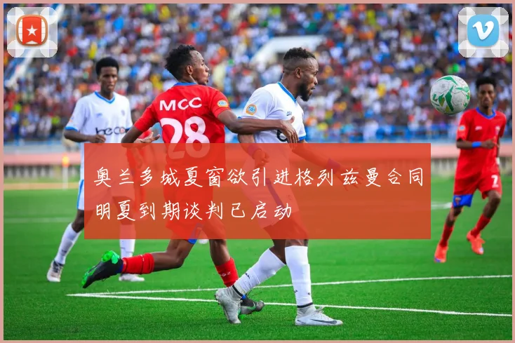 奥兰多城夏窗欲引进格列兹曼合同明夏到期谈判已启动