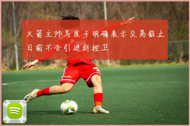 火箭主帅乌度卡明确表示交易截止日前不会引进新控卫