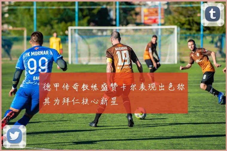 德甲传奇教练盛赞卡尔表现出色称其为拜仁核心新星