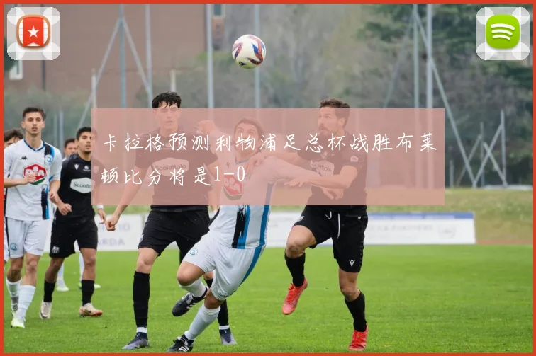 卡拉格预测利物浦足总杯战胜布莱顿比分将是1-0