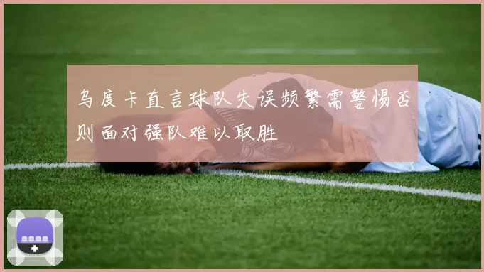 乌度卡直言球队失误频繁需警惕否则面对强队难以取胜