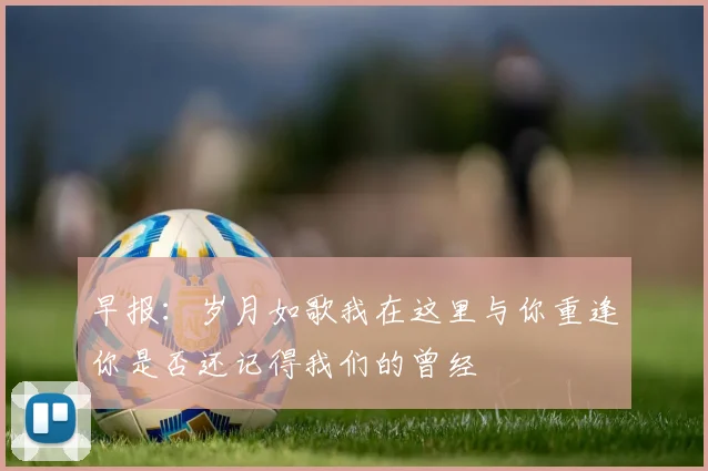 早报：岁月如歌我在这里与你重逢你是否还记得我们的曾经