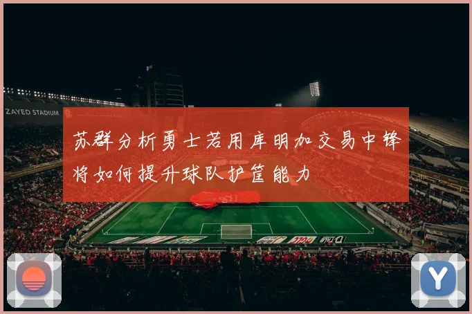 苏群分析勇士若用库明加交易中锋将如何提升球队护筐能力